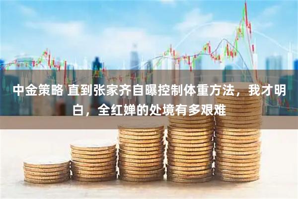中金策略 直到张家齐自曝控制体重方法，我才明白，全红婵的处境有多艰难