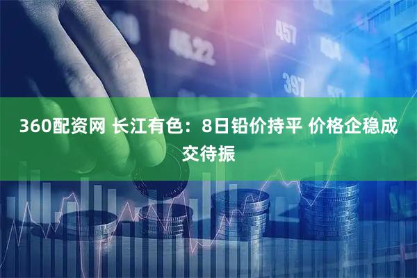 360配资网 长江有色：8日铅价持平 价格企稳成交待振