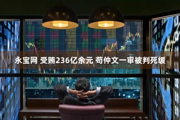 永宝网 受贿236亿余元 苟仲文一审被判死缓