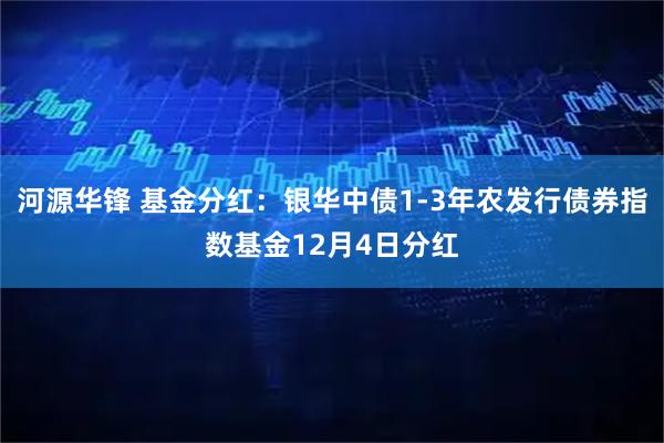 河源华锋 基金分红：银华中债1-3年农发行债券指数基金12月4日分红