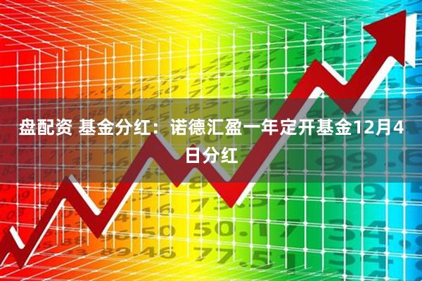 盘配资 基金分红：诺德汇盈一年定开基金12月4日分红