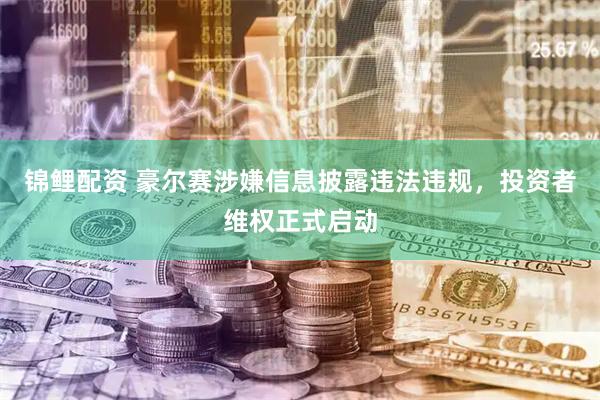 锦鲤配资 豪尔赛涉嫌信息披露违法违规，投资者维权正式启动
