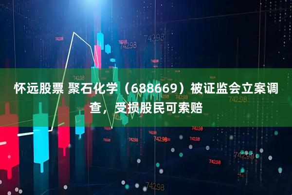 怀远股票 聚石化学（688669）被证监会立案调查，受损股民可索赔