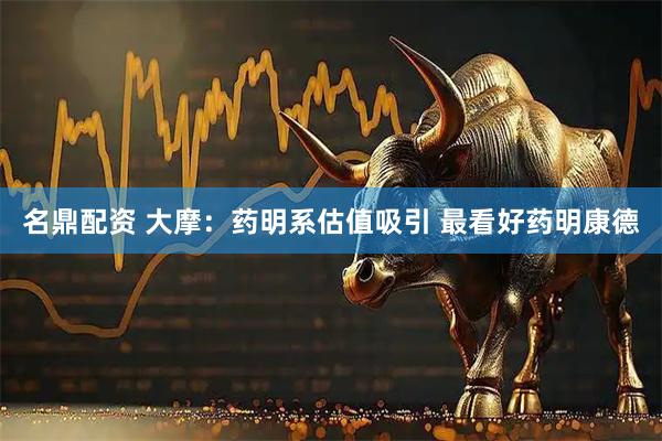 名鼎配资 大摩：药明系估值吸引 最看好药明康德