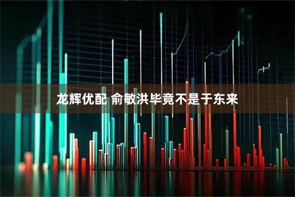 龙辉优配 俞敏洪毕竟不是于东来