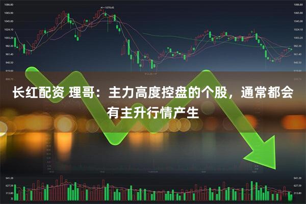 长红配资 理哥：主力高度控盘的个股，通常都会有主升行情产生