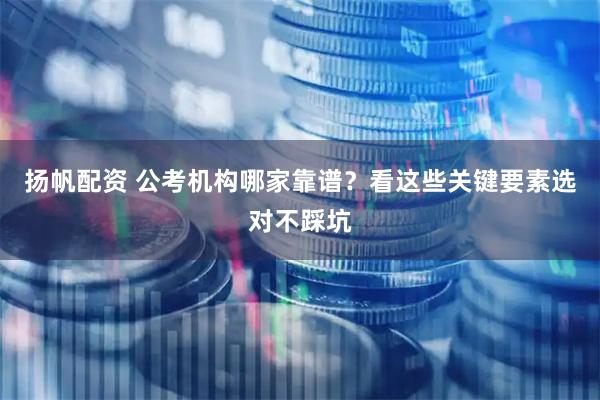 扬帆配资 公考机构哪家靠谱？看这些关键要素选对不踩坑