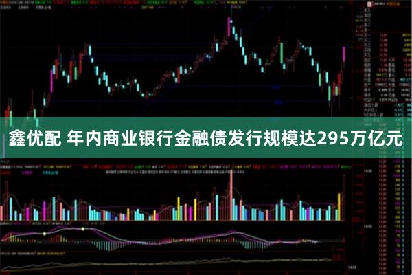 鑫优配 年内商业银行金融债发行规模达295万亿元