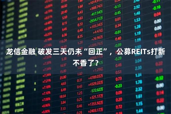 龙信金融 破发三天仍未“回正”，公募REITs打新不香了？
