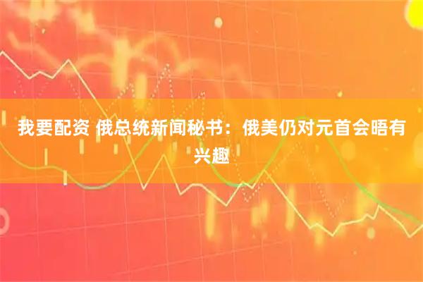 我要配资 俄总统新闻秘书：俄美仍对元首会晤有兴趣