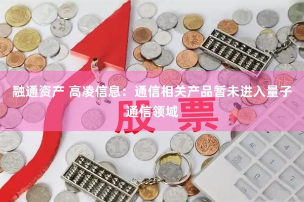 融通资产 高凌信息：通信相关产品暂未进入量子通信领域