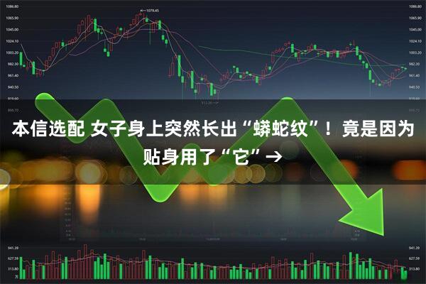 本信选配 女子身上突然长出“蟒蛇纹”！竟是因为贴身用了“它”→