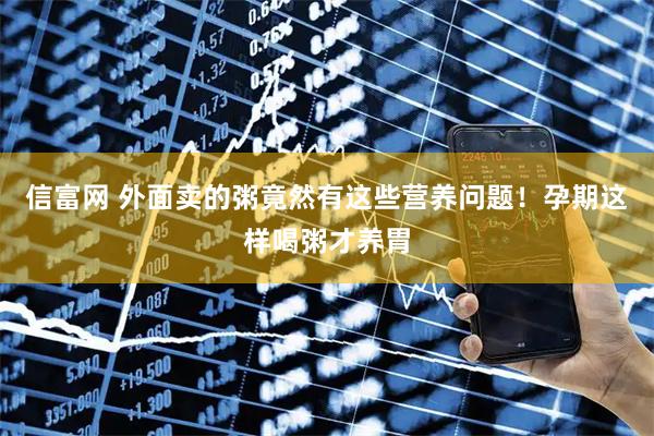 信富网 外面卖的粥竟然有这些营养问题！孕期这样喝粥才养胃
