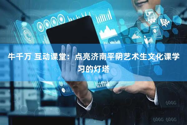 牛千万 互动课堂：点亮济南平阴艺术生文化课学习的灯塔
