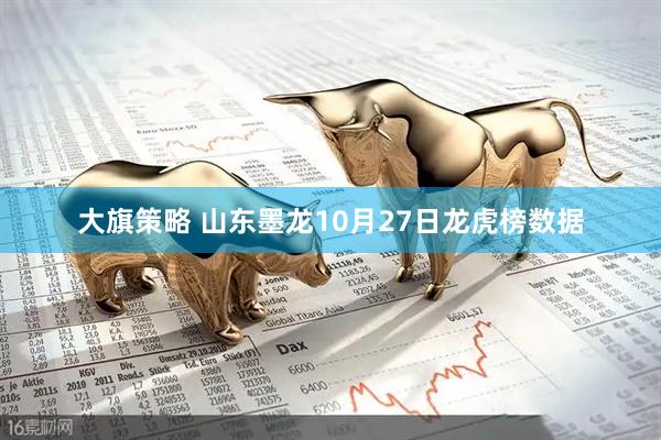 大旗策略 山东墨龙10月27日龙虎榜数据