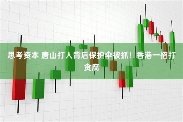 思考资本 唐山打人背后保护伞被抓！香港一招打贪腐