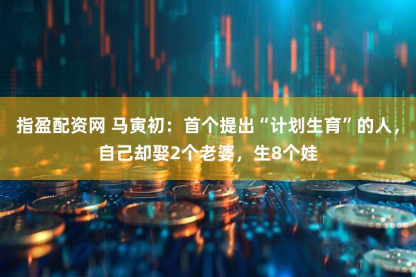 指盈配资网 马寅初：首个提出“计划生育”的人，自己却娶2个老婆，生8个娃