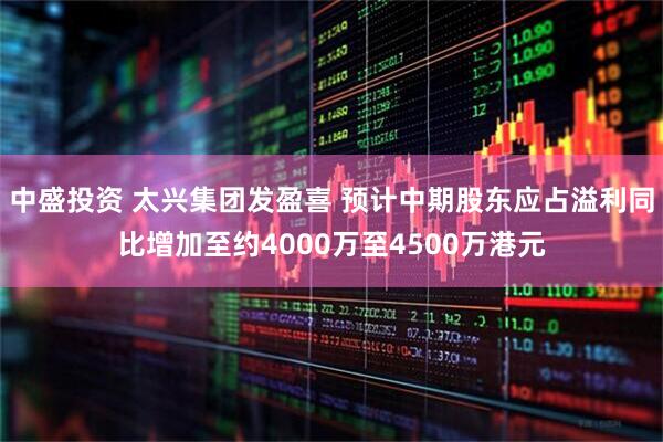 中盛投资 太兴集团发盈喜 预计中期股东应占溢利同比增加至约4000万至4500万港元
