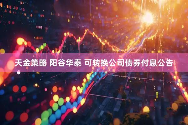 天金策略 阳谷华泰 可转换公司债券付息公告