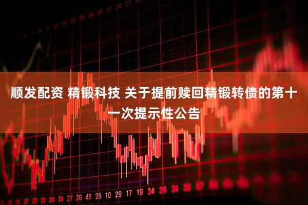 顺发配资 精锻科技 关于提前赎回精锻转债的第十一次提示性公告