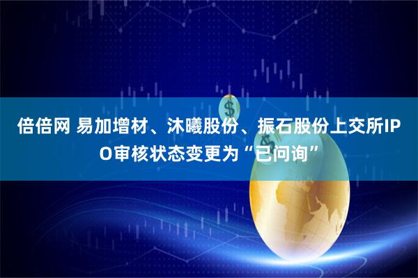 倍倍网 易加增材、沐曦股份、振石股份上交所IPO审核状态变更为“已问询”