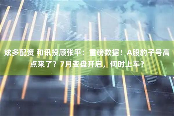 炫多配资 和讯投顾张平：重磅数据！A股豹子号高点来了？7月变盘开启，何时上车？