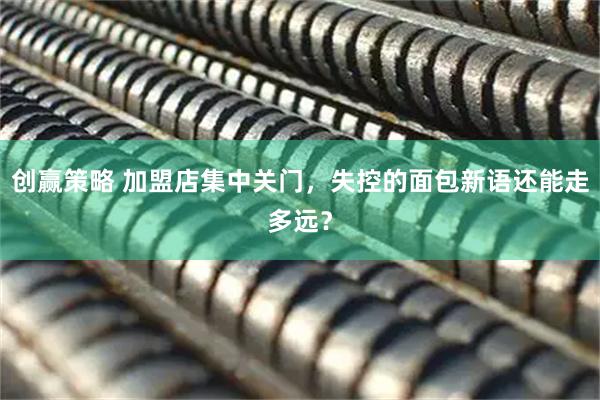 创赢策略 加盟店集中关门，失控的面包新语还能走多远？