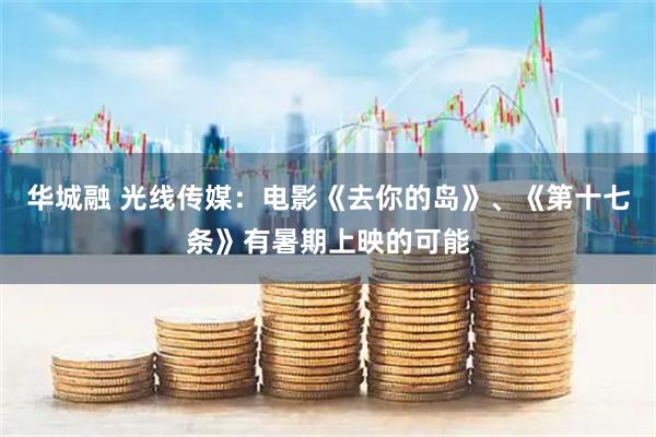 华城融 光线传媒：电影《去你的岛》、《第十七条》有暑期上映的可能