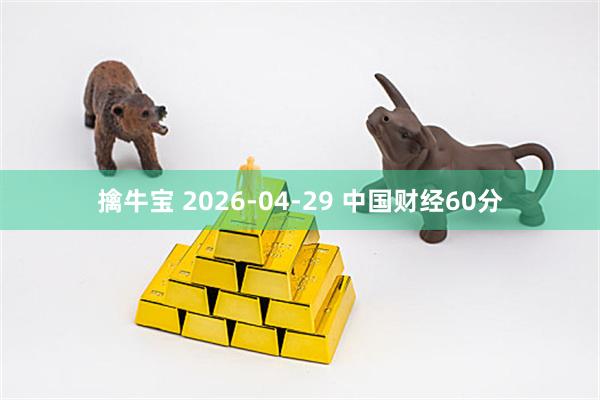 擒牛宝 2026-04-29 中国财经60分