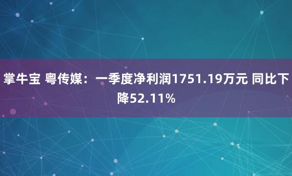 掌牛宝 粤传媒：一季度净利润1751.19万元 同比下降52.11%