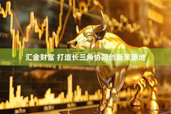 汇金财富 打造长三角协同创新策源地